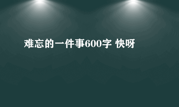 难忘的一件事600字 快呀