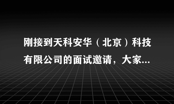 刚接到天科安华（北京）科技有限公司的面试邀请，大家知道面试时会问些什么吗？还有他们公司怎么样？