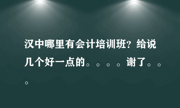 汉中哪里有会计培训班？给说几个好一点的。。。。谢了。。。