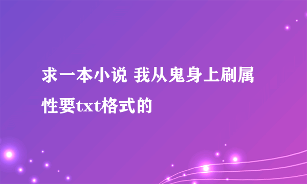 求一本小说 我从鬼身上刷属性要txt格式的