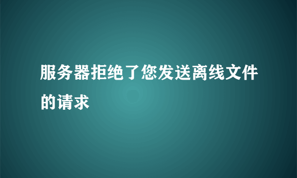 服务器拒绝了您发送离线文件的请求