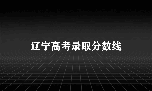 辽宁高考录取分数线