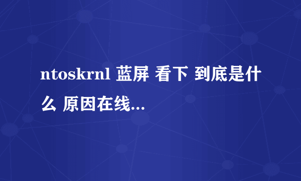 ntoskrnl 蓝屏 看下 到底是什么 原因在线等高手解答