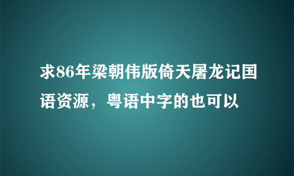 求86年梁朝伟版倚天屠龙记国语资源，粤语中字的也可以