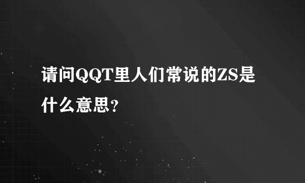 请问QQT里人们常说的ZS是什么意思？