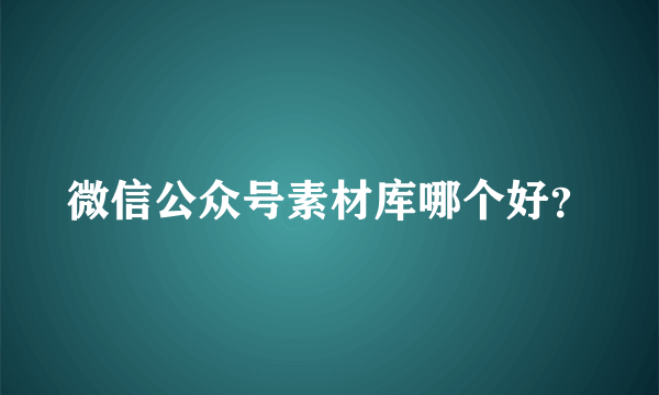 微信公众号素材库哪个好？