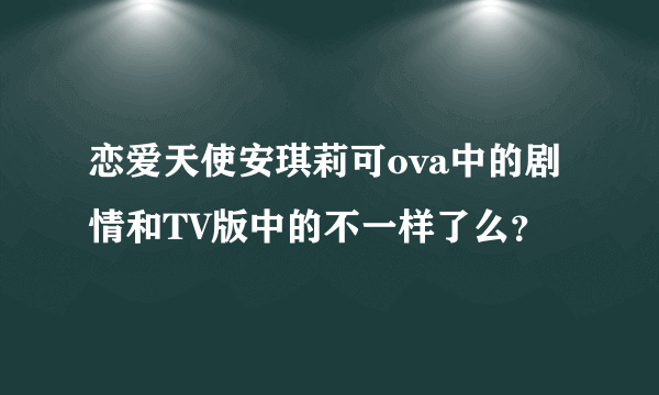 恋爱天使安琪莉可ova中的剧情和TV版中的不一样了么？