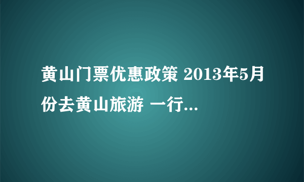 黄山门票优惠政策 2013年5月份去黄山旅游 一行30多人 黄山门票可以打折或者相关费用优惠吗