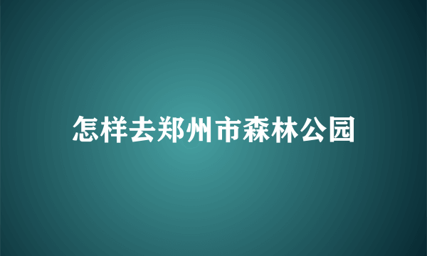 怎样去郑州市森林公园