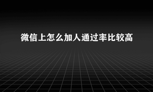 微信上怎么加人通过率比较高