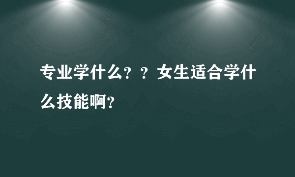 专业学什么？？女生适合学什么技能啊？