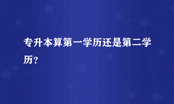 专升本算第一学历还是第二学历？