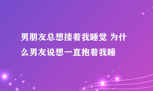 男朋友总想搂着我睡觉 为什么男友说想一直抱着我睡