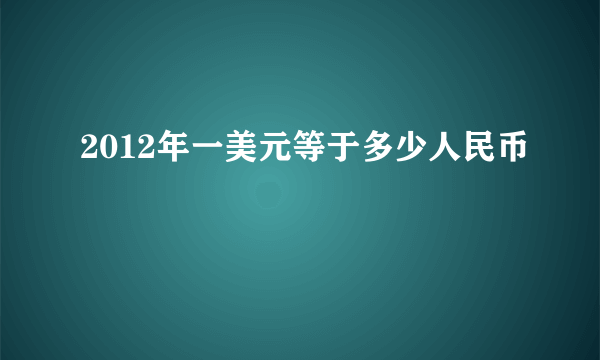 2012年一美元等于多少人民币