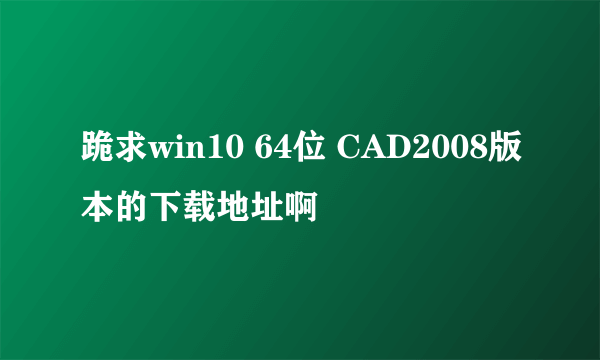 跪求win10 64位 CAD2008版本的下载地址啊