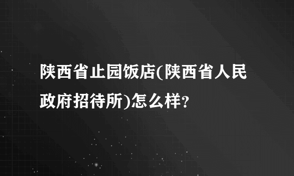 陕西省止园饭店(陕西省人民政府招待所)怎么样？