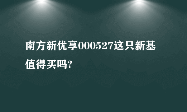 南方新优享000527这只新基值得买吗?