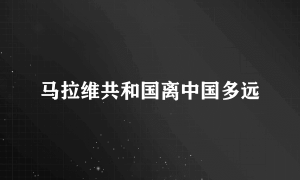 马拉维共和国离中国多远