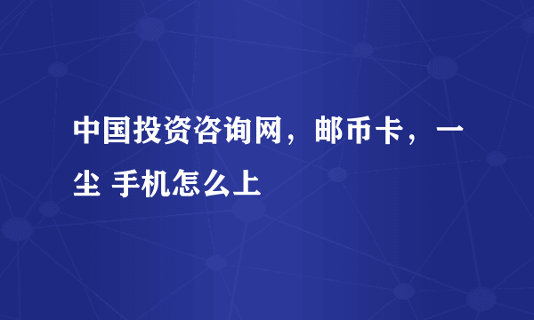 中国投资咨询网，邮币卡，一尘 手机怎么上