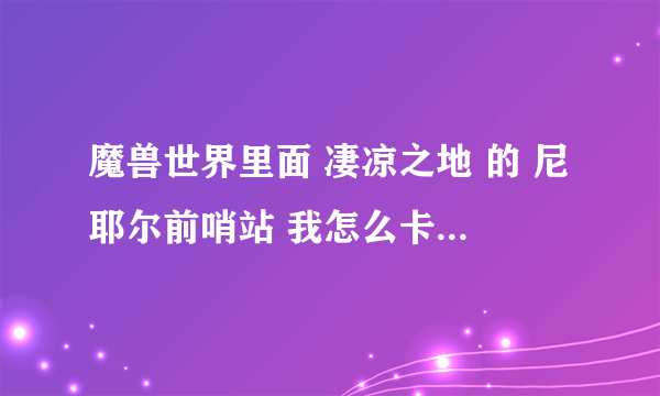 魔兽世界里面 凄凉之地 的 尼耶尔前哨站 我怎么卡住上不去啊！！谁能告诉我怎么登上那个山啊！！！