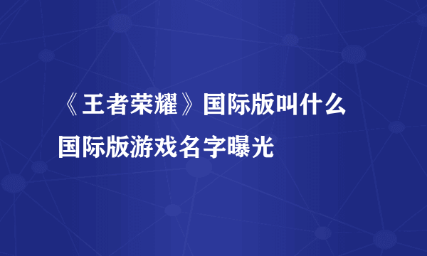 《王者荣耀》国际版叫什么 国际版游戏名字曝光