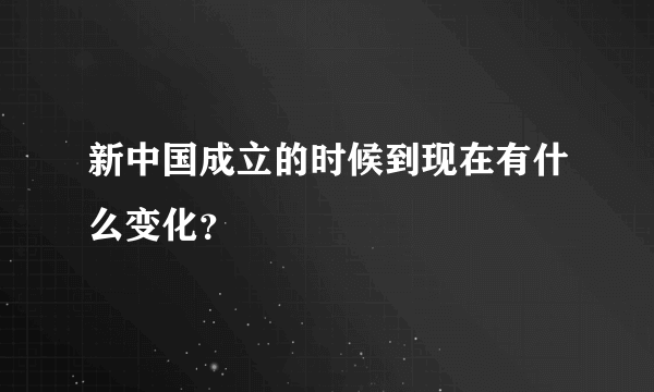 新中国成立的时候到现在有什么变化？