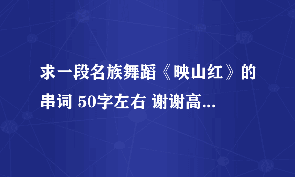 求一段名族舞蹈《映山红》的串词 50字左右 谢谢高手们了 好了一定给分 要快啊