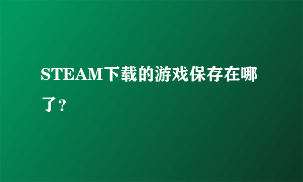 STEAM下载的游戏保存在哪了？