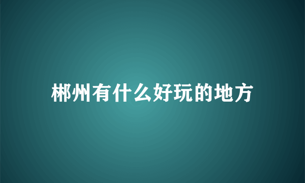 郴州有什么好玩的地方