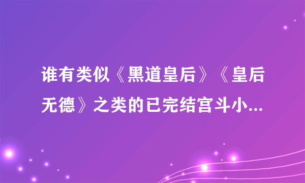 谁有类似《黑道皇后》《皇后无德》之类的已完结宫斗小说TXT格式。谢谢