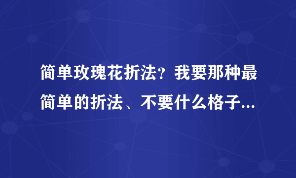 简单玫瑰花折法？我要那种最简单的折法、不要什么格子、转弯之类的东西、总之一句话、简单至极