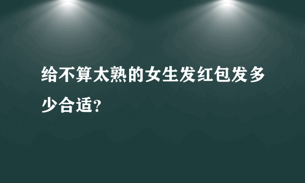 给不算太熟的女生发红包发多少合适？