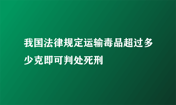 我国法律规定运输毒品超过多少克即可判处死刑