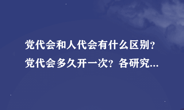 党代会和人代会有什么区别？党代会多久开一次？各研究什么内容？