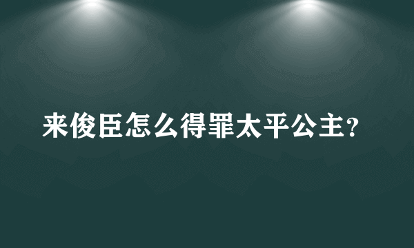 来俊臣怎么得罪太平公主？