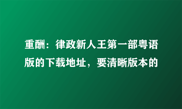 重酬：律政新人王第一部粤语版的下载地址，要清晰版本的