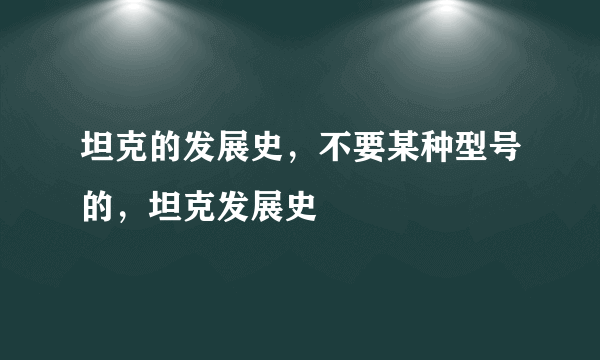 坦克的发展史，不要某种型号的，坦克发展史