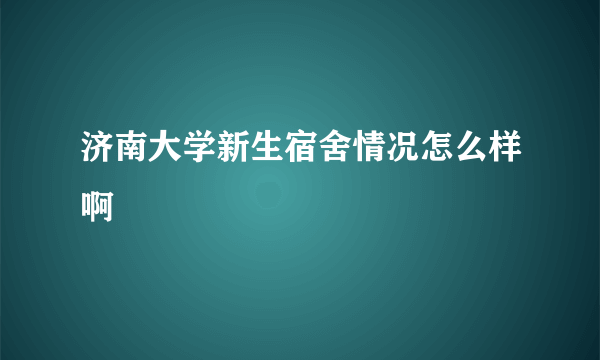 济南大学新生宿舍情况怎么样啊