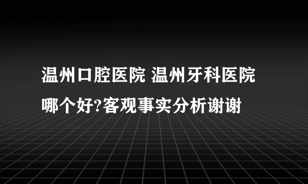 温州口腔医院 温州牙科医院 哪个好?客观事实分析谢谢