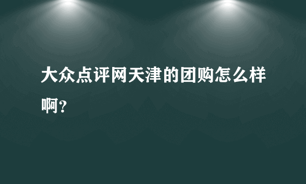 大众点评网天津的团购怎么样啊？