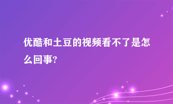 优酷和土豆的视频看不了是怎么回事?