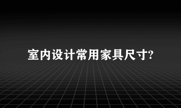 室内设计常用家具尺寸?