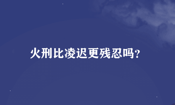 火刑比凌迟更残忍吗？