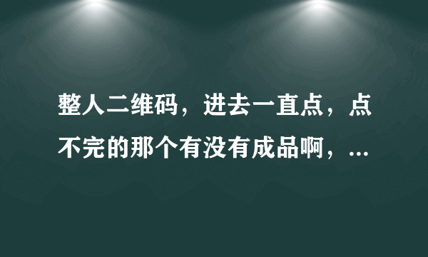 整人二维码，进去一直点，点不完的那个有没有成品啊，你发的那种哟看不懂？