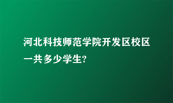 河北科技师范学院开发区校区一共多少学生?