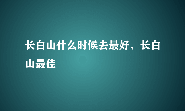 长白山什么时候去最好，长白山最佳