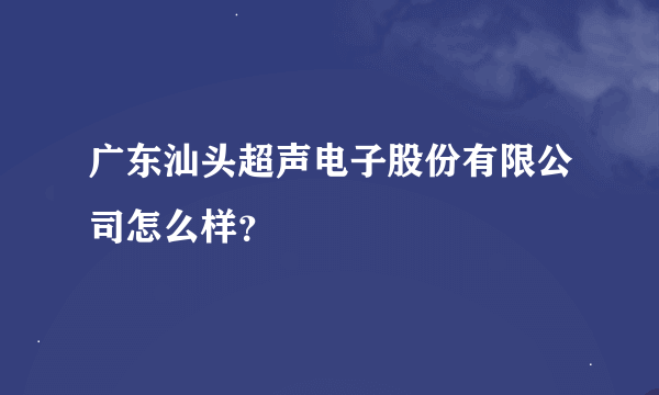 广东汕头超声电子股份有限公司怎么样？