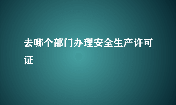 去哪个部门办理安全生产许可证