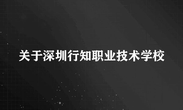 关于深圳行知职业技术学校