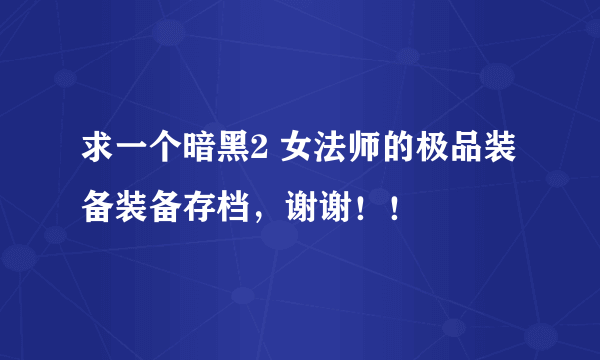 求一个暗黑2 女法师的极品装备装备存档，谢谢！！